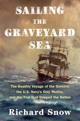 Sailing The Graveyard Sea: The Deathly Voyage Of The Somers, The U. S. Navy's Only Mutiny, And The Trial That Gripped The Nation