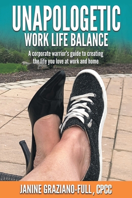 Unapologetic Work Life Balance: A Corporate Warriors Guide to Creating the Life You Love at Work and Home