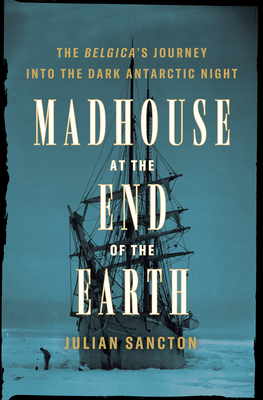 Madhouse At the End of the Earth The Belgica's Journey Into the Dark Antarctic Night