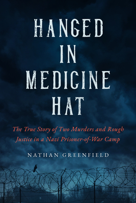 Hanged in Medicine Hat: Murders in a Nazi Prisoner-of-War Camp, and the Disturbing True Story of Canada's Last Mass Execution