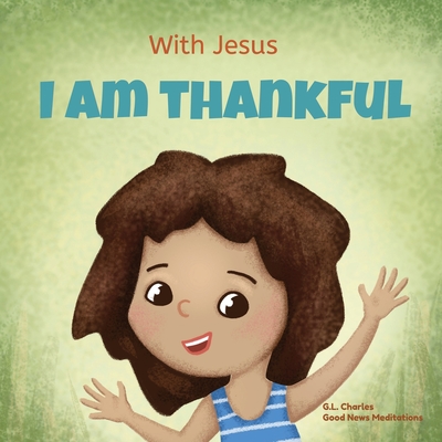 With Jesus I am Thankful: A Christian children's book about gratitude, helping kids give thanks in any circumstance; great biblical gift for . ages 3-5, 6-8 (With Jesus Series)