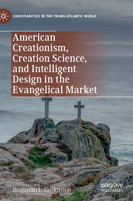 American Creationism, Creation Science, and Intelligent Design in the Evangelical Market (Christianities in the Trans-Atlantic World)