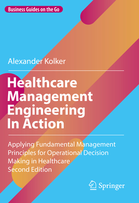 Healthcare Management Engineering In Action: Applying Fundamental Management Principles for Operational Decision Making in Healthcare (Business Guides on the Go)