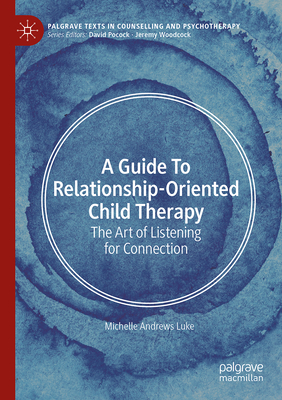 A Guide to Relationship-Oriented Child Therapy: The Art of Listening for Connection (Palgrave Texts in Counselling and Psychotherapy)