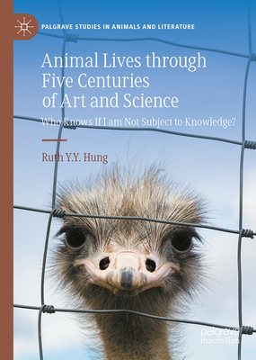 Animal Lives through Five Centuries of Art and Science: Who Knows If I am Not Subject to Knowledge (Palgrave Studies in Animals and Literature)