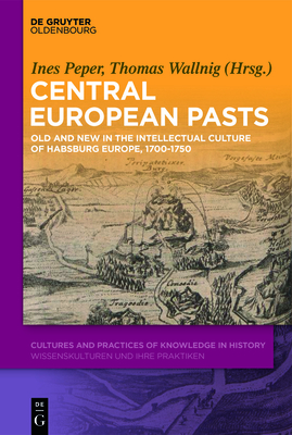 Central European Pasts: Old and new in the intellectual culture of Habsburg Europe, 1700-1750 (Cultures and Practices of Knowledge in History, 6) (German Edition)