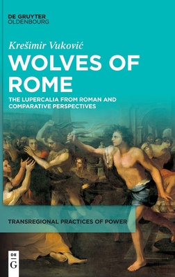 Wolves of Rome: The Lupercalia from Roman and Comparative Perspectives (Transregional Practices of Power, 2)