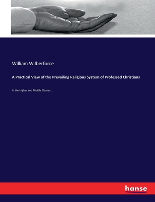 A Practical View of the Prevailing Religious System of Professed Christians: In the Higher and Middle Classes .