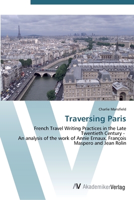 Traversing Paris: French Travel Writing Practices in the Late Twentieth Century - An analysis of the work of Annie Ernaux, Franois Maspero and Jean Rolin