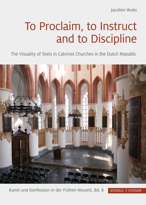To Proclaim, to Instruct and to Discipline: The Visuality of Texts in Calvinist Churches in the Dutch Republic (Kunst und Konfession in der Frhen Neuzeit)