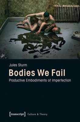 Bodies We Fail: Productive Embodiments of Imperfection (Culture & Theory, 38)