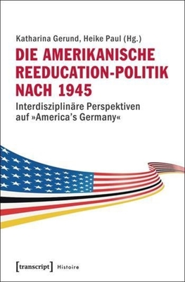 Die amerikanische Reeducation-Politik nach 1945 [Bilingual Edition]: Interdisziplinre Perspektiven auf America's Germany (Histoire)