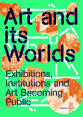 Art and Its Worlds: Exhibitions, Institutions and Art Becoming Public: Exhibition Histories Volume 12