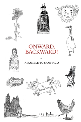 Onward, Backward! -Or- a Ramble to Santiago Being a True Account of a Heathen Family's 1,500-Kilometer Pilgrimage to Santiago De Compostela, Together . Pertaining to Life Along That Ancient Way