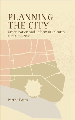 Planning the City: Urbanization and Reform in Calcutta, c. 1800 - c. 1940