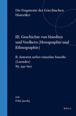 DIE FRAGMENTE DER GRIECHISCHEN HISTORIKER (F GR HIST). Dritter Teil: Geschichte Von Stadten Und Voelkern - Horographie Und Ethnographie: B. Autoren Ueber Einzlne Stadte (Laender) Nr. 297-607