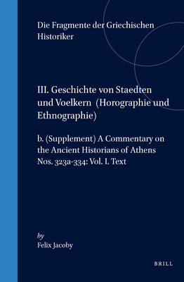 DIE FRAGMENTE DER GRIECHISCHEN HISTORIKER (F GR HIST). Dritter Teil: Geschichte Von Stadten Und Voelkern - Horographie Und Ethnographie. B. (Supplement) - a Commentary on the Ancient Historians of Athens (Nos. 323a-334). Vol. 1: Text