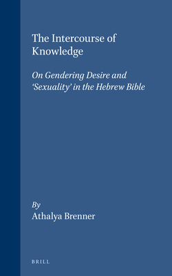 The Intercourse of Knowledge: On Gendering Desire and 'Sexuality' in the Hebrew Bible (Biblical Interpretation Series, 26)