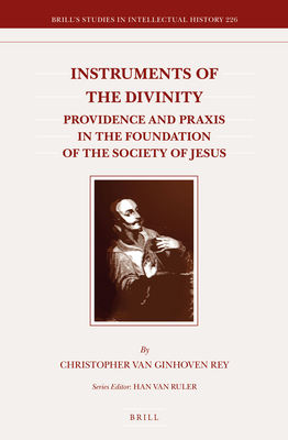 Instruments of the Divinity: Providence and Praxis in the Foundation of the Society of Jesus (Brill's Studies in Intellectual History) [Hardcover] Christopher van Ginhoven Rey