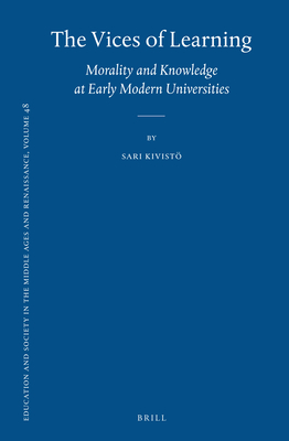 The Vices of Learning: Morality and Knowledge at Early Modern Universities (Education and Society in the Middle Ages and Renaissance, 48)