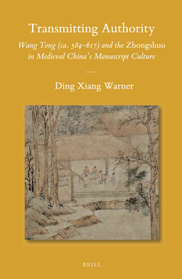 Transmitting Authority: Wang Tong (ca. 584617) and the Zhongshuo in Medieval Chinas Manuscript Culture (Sinica Leidensia, 113)