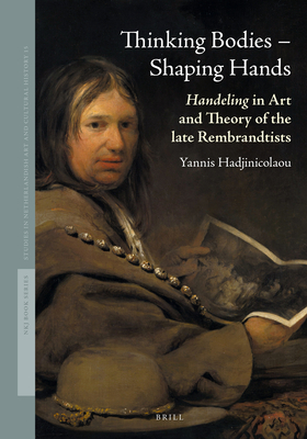 Thinking Bodies - Shaping Hands: Handeling in Art and Theory of the Late Rembrandtists (Studies in Netherlandish Art and Cultural History, 15)