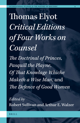 Thomas Elyot: Critical Editions of Four Works on Counsel: The Doctrinal of Princes, Pasquill the Playne, Of That Knowledge Whiche Maketh a Wise Man, and The Defence of Good Women (International Studies in the History of Rhetoric, 9)