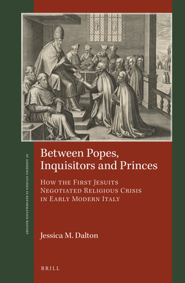 Image for Between Popes, Inquisitors and Princes How the First Jesuits Negotiated Religious Crisis in Early Modern Italy (St Andrews Studies in Reformation History)