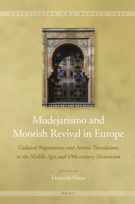 Mudejarismo and Moorish Revival in Europe Cultural Negotiations and Artistic Translations in the Middle Ages and 19th-century Historicism (Visualising the Middle Ages, 13)
