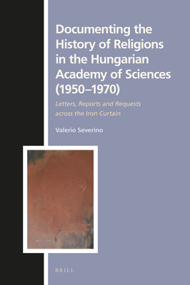 Documenting the History of Religions in the Hungarian Academy of Sciences (19501970) Letters, Reports and Requests across the Iron Curtain (Numen Book)