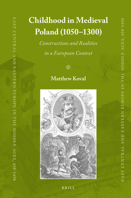 Childhood in Medieval Poland (1050-1300) Constructions and Realities in a European Context (East Central and Eastern Europe in the Middle Ages, 450-1450, 73)