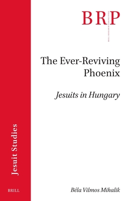 The Ever-reviving Phoenix: Jesuits in Hungary (Brill Research Perspectives in Humanities and Social Sciences / Brill Research Perspectives in Jesuit Studies)