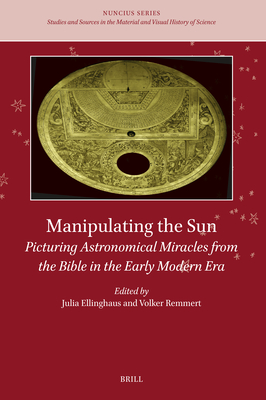 Manipulating the Sun: Picturing Astronomical Miracles from the Bible in the Early Modern Era (Nuncius, 13)