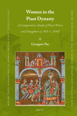 Image for Women in the Piast Dynasty: A Comparative Study of Piast Wives and Daughters (c. 965-c.1144) (East Central and Eastern Europe in the Middle Ages, 450-1450, 80)