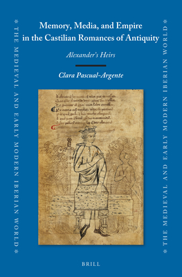 Memory, Media, and Empire in the Castilian Romances of Antiquity Alexanders Heirs (The Medieval and Early Modern Iberian World, 83)