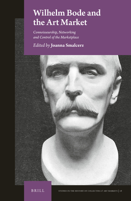 Wilhelm Bode and the Art Market: Connoisseurship, Networking, and Control of the Marketplace (Studies in the History of Collecting & Art Markets, 16)