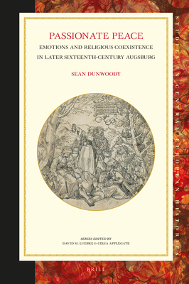 Passionate Peace: Emotions and Religious Coexistence in Later Sixteenth-Century Augsburg (Studies in Central European Histories, 71)
