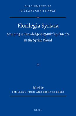 Florilegia Syriaca: Mapping a Knowledge-Organizing Practice in the Syriac World (The Supplements to Vigiliae Christianae, 179)