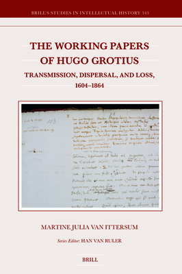 The Working Papers of Hugo Grotius: Transmission, Dispersal, and Loss, 1604-1864 (Brill's Studies in Intellectual History, 343)