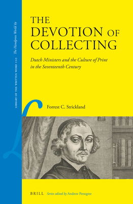 The Devotion of Collecting: Dutch Ministers and the Culture of Print in the Seventeenth Century (Library of the Written Word - the Handpress World, 110)
