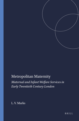 Metropolitan Maternity: Maternal and Infant Welfare Services in Early Twentieth Century London [The Wellcome Institute Series in the History of Medicine / Clio Medica 36]