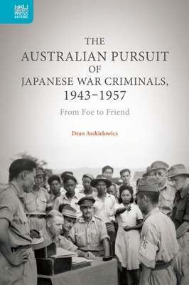 The Australian Pursuit of Japanese War Criminals, 19431957: From Foe to Friend