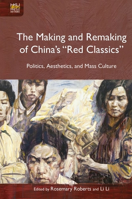 The Making and Remaking of Chinas Red Classics: Politics, Aesthetics, and Mass Culture