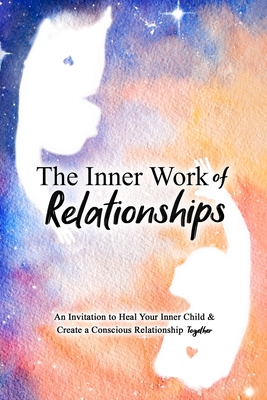 Inner Work of Relationships: An Invitation to Heal Your Inner Child and Create a Conscious Relationship Together