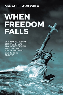 When Freedom Falls: Why Many American Christians Have Abandoned Biblical Freedoms and Truths and What Can Be Done About It