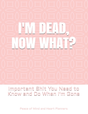 I'm Dead, Now What: Important Shit You Need to Know & Do When I Die (Estate Planner, Funeral Details, Final Wishes, Farewell Messages. 8