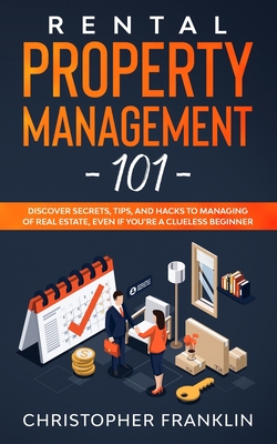Rental Property Management 101: Discover Secrets, Tips, And Hacks to Managing Of Real Estate, Even if You're a Clueless Beginner
