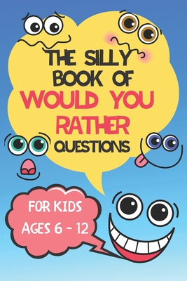 The Silly Book Of Would You Rather Questions: For Kids Ages 6 - 12 - Hilarious Questions For Kids and All The Family