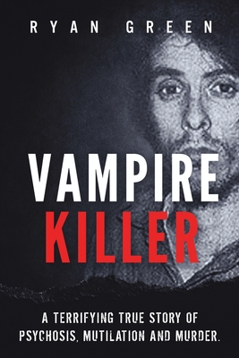 Vampire Killer: A Terrifying True Story Of Psychosis, Mutilation And Murder
