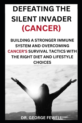 Defeating the Silent Invader(cancer): Building a Stronger Immune System and Overcoming Cancer's Survival Tactics with the Right Diet and Lifestyle Cho